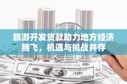 埌东旅游开发贷款助力地方经济腾飞，机遇与挑战并存