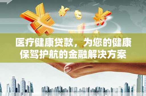 埌东医疗健康贷款，为您的健康保驾护航的金融解决方案