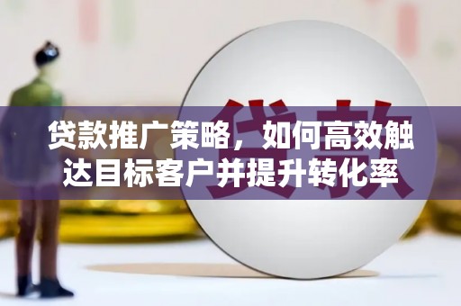 埌东贷款推广策略，如何高效触达目标客户并提升转化率