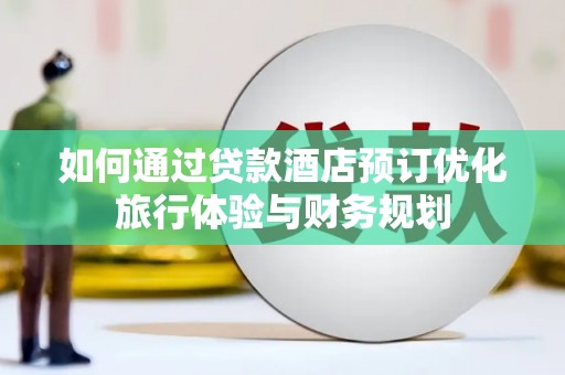 埌东如何通过贷款酒店预订优化旅行体验与财务规划