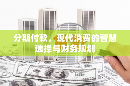 埌东分期付款，现代消费的智慧选择与财务规划