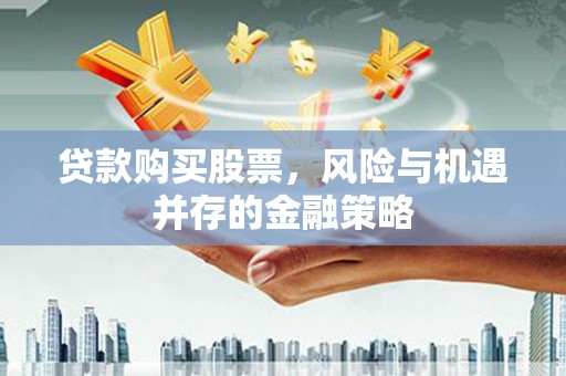 埌东贷款购买股票，风险与机遇并存的金融策略