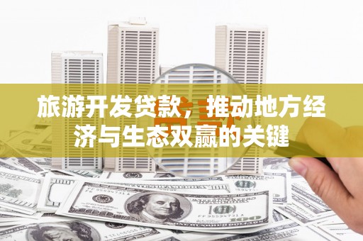 埌东旅游开发贷款，推动地方经济与生态双赢的关键
