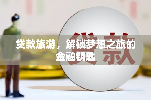 埌东贷款旅游，解锁梦想之旅的金融钥匙