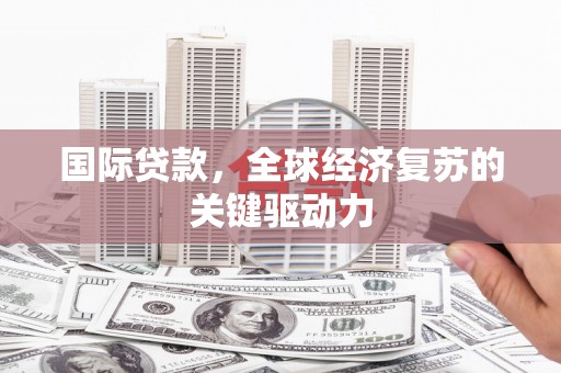 埌东国际贷款，全球经济复苏的关键驱动力