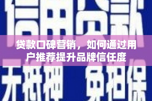 埌东贷款口碑营销，如何通过用户推荐提升品牌信任度