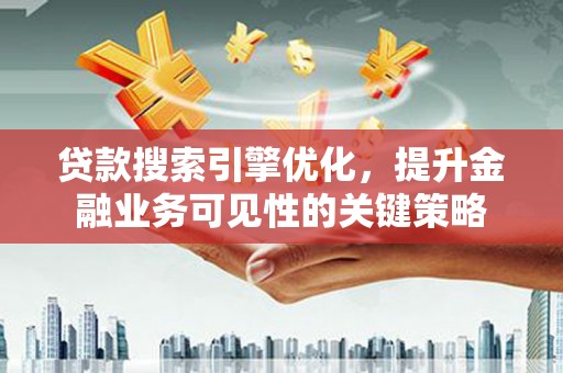 埌东贷款搜索引擎优化，提升金融业务可见性的关键策略