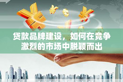 埌东贷款品牌建设，如何在竞争激烈的市场中脱颖而出