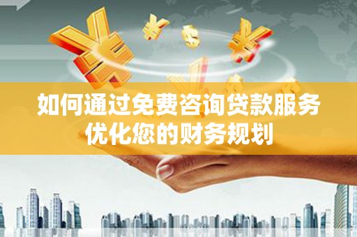 埌东如何通过免费咨询贷款服务优化您的财务规划