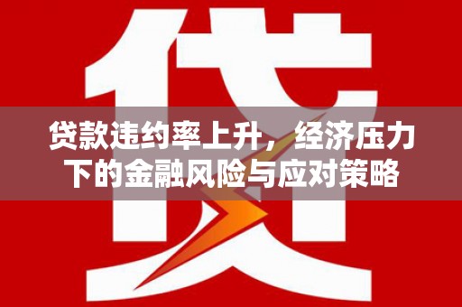 埌东贷款违约率上升，经济压力下的金融风险与应对策略