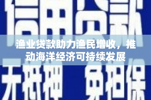 埌东渔业贷款助力渔民增收，推动海洋经济可持续发展