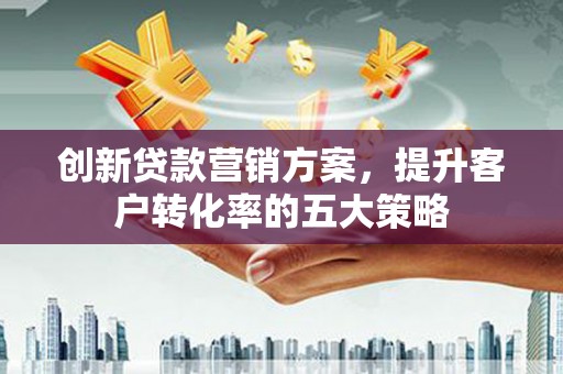 埌东创新贷款营销方案，提升客户转化率的五大策略