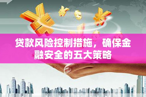 埌东贷款风险控制措施，确保金融安全的五大策略
