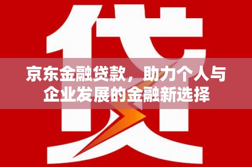 埌东京东金融贷款，助力个人与企业发展的金融新选择