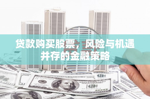 埌东贷款购买股票，风险与机遇并存的金融策略