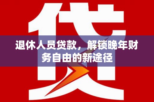 埌东退休人员贷款，解锁晚年财务自由的新途径
