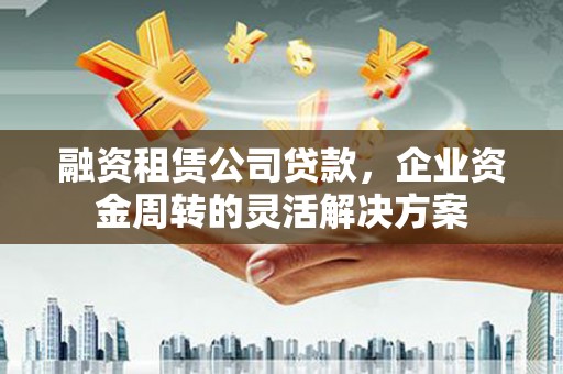 埌东融资租赁公司贷款，企业资金周转的灵活解决方案