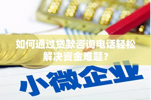 埌东如何通过贷款咨询电话轻松解决资金难题？