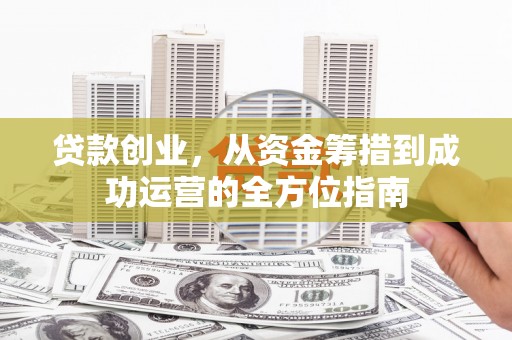 埌东贷款创业，从资金筹措到成功运营的全方位指南