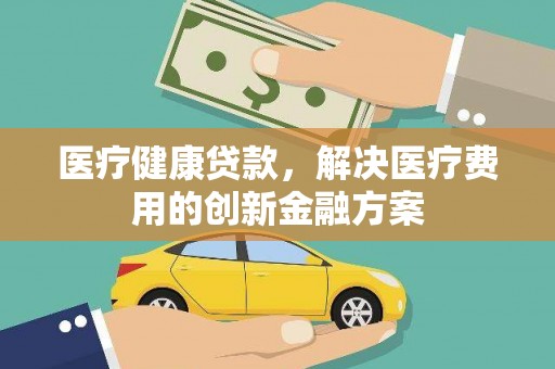 埌东医疗健康贷款，解决医疗费用的创新金融方案