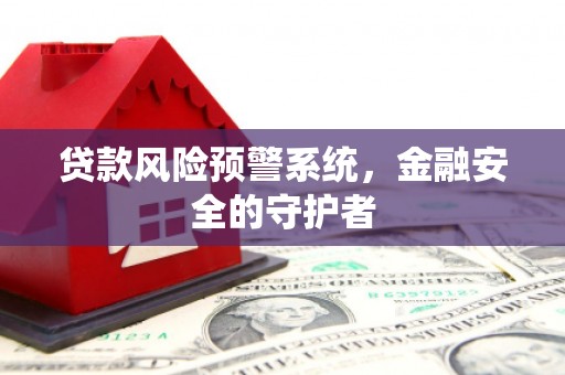 埌东贷款风险预警系统，金融安全的守护者