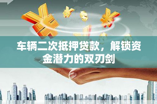 埌东车辆二次抵押贷款，解锁资金潜力的双刃剑