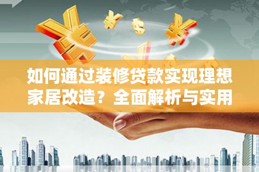 埌东如何通过装修贷款实现理想家居改造？全面解析与实用指南