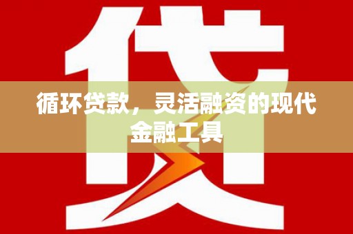 埌东循环贷款，灵活融资的现代金融工具