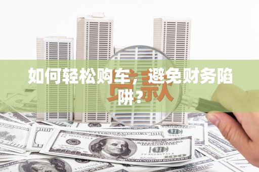 埌东如何轻松购车，避免财务陷阱？