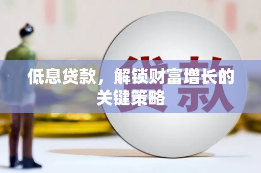 埌东低息贷款，解锁财富增长的关键策略