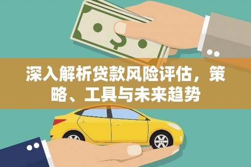 埌东深入解析贷款风险评估，策略、工具与未来趋势