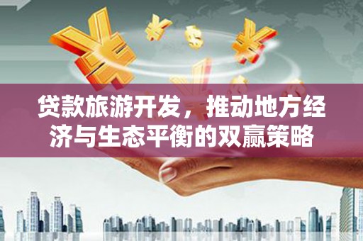 埌东贷款旅游开发，推动地方经济与生态平衡的双赢策略