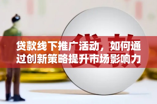 埌东贷款线下推广活动，如何通过创新策略提升市场影响力