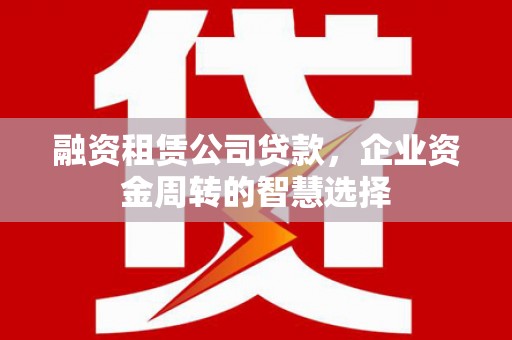 埌东融资租赁公司贷款，企业资金周转的智慧选择