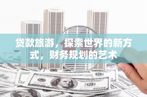 埌东贷款旅游，探索世界的新方式，财务规划的艺术