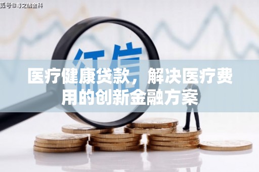 埌东医疗健康贷款，解决医疗费用的创新金融方案