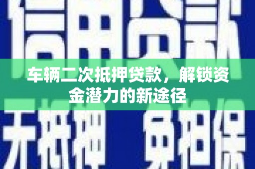 埌东车辆二次抵押贷款，解锁资金潜力的新途径