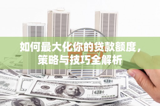 埌东如何最大化你的贷款额度，策略与技巧全解析