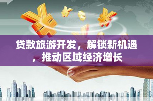 埌东贷款旅游开发，解锁新机遇，推动区域经济增长