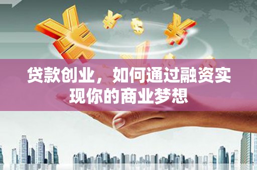 埌东贷款创业，如何通过融资实现你的商业梦想