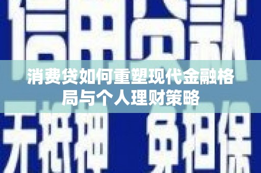 埌东消费贷如何重塑现代金融格局与个人理财策略