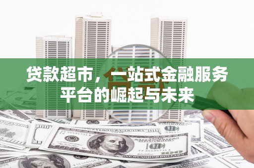 埌东贷款超市，一站式金融服务平台的崛起与未来