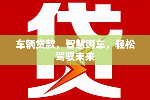 埌东车辆贷款，智慧购车，轻松驾驭未来