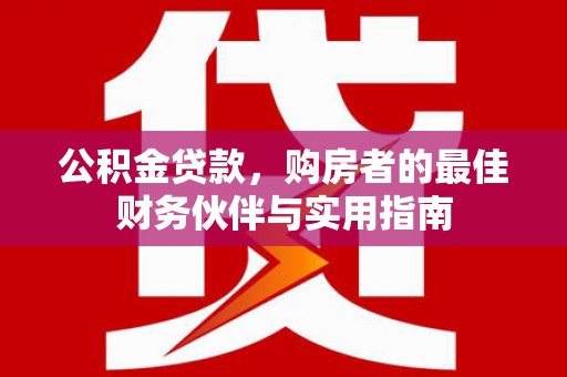 埌东公积金贷款，购房者的最佳财务伙伴与实用指南