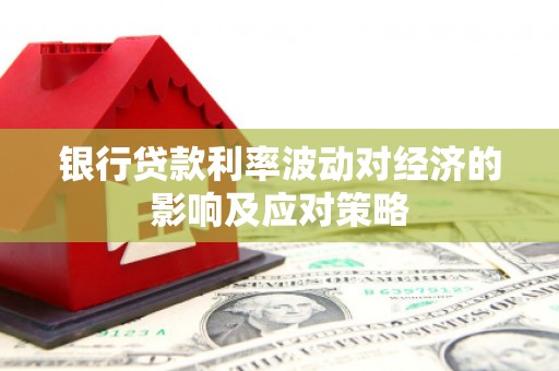 埌东银行贷款利率波动对经济的影响及应对策略