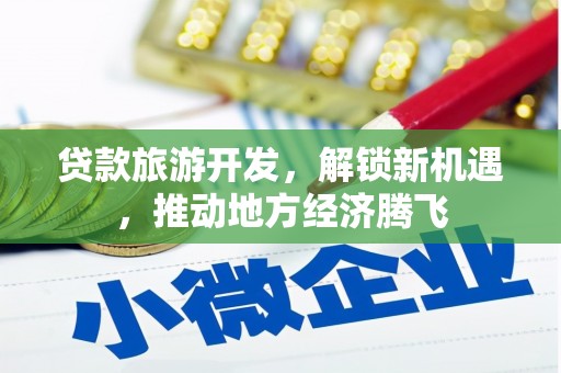 埌东贷款旅游开发，解锁新机遇，推动地方经济腾飞
