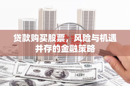 埌东贷款购买股票，风险与机遇并存的金融策略
