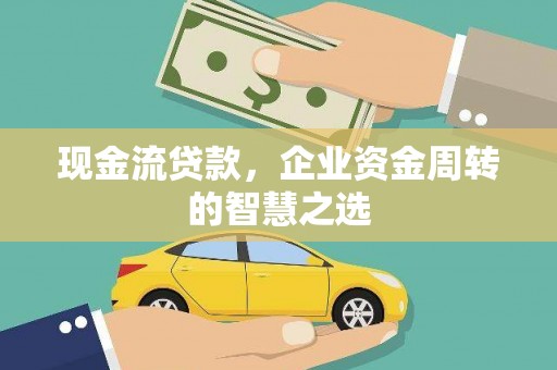 埌东现金流贷款，企业资金周转的智慧之选