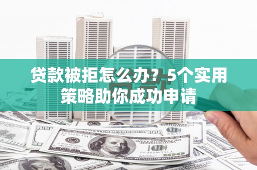 埌东贷款被拒怎么办？5个实用策略助你成功申请