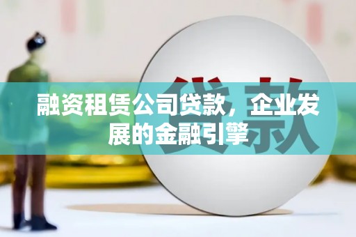 埌东融资租赁公司贷款，企业发展的金融引擎